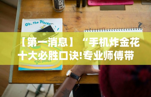 【第一消息】“手机炸金花十大必胜口诀!专业师傅带你一起了解(确实有挂) 【第一消息】“手机炸金花十大必胜口诀!专业师傅带你一起了解(确实有挂)