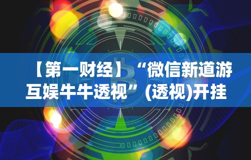 【第一财经】“微信新道游互娱牛牛透视”(透视)开挂详细教程
