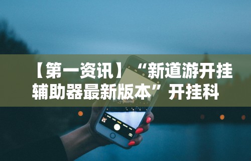 【第一资讯】“新道游开挂辅助器最新版本”开挂科技辅助神器手机