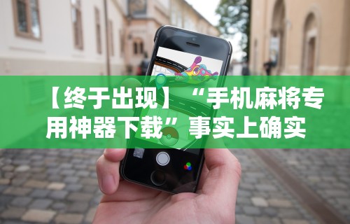 【终于出现】“手机麻将专用神器下载	”事实上确实有挂