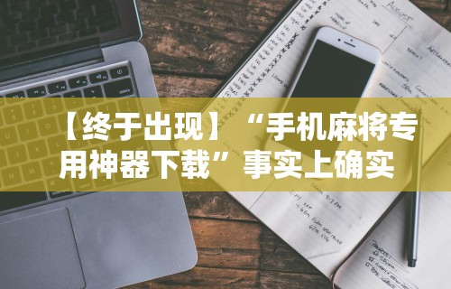 【终于出现】“手机麻将专用神器下载”事实上确实有挂