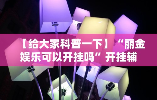 【给大家科普一下】“丽金娱乐可以开挂吗	”开挂辅助教程