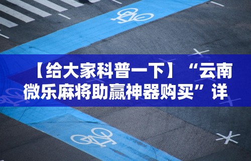 【给大家科普一下】“云南微乐麻将助赢神器购买	”详细分享装挂步骤