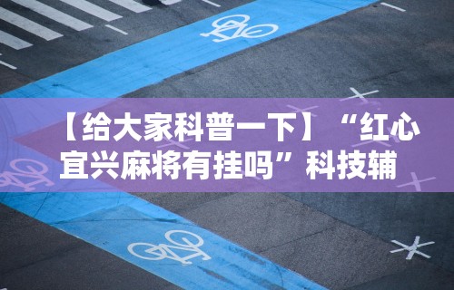 【给大家科普一下】“红心宜兴麻将有挂吗	”科技辅助神器手机版教程