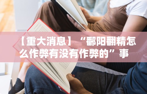 【重大消息】“鄱阳翻精怎么作弊有没有作弊的	”事实上真的有挂
