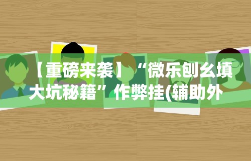 【重磅来袭】“微乐刨幺填大坑秘籍	”作弊挂(辅助外挂+教程)