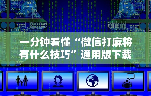 一分钟看懂“微信打麻将有什么技巧”通用版下载教程