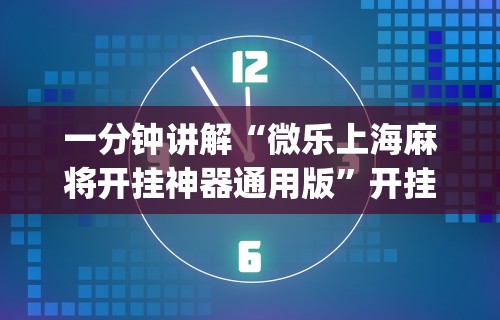 一分钟讲解“微乐上海麻将开挂神器通用版”开挂(透视)辅助