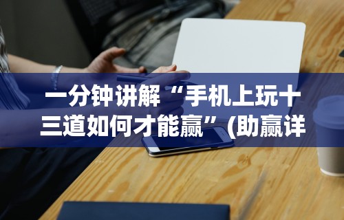 一分钟讲解“手机上玩十三道如何才能赢”(助赢详细开挂教程)