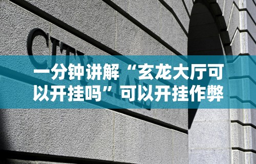 一分钟讲解“玄龙大厅可以开挂吗”可以开挂作弊