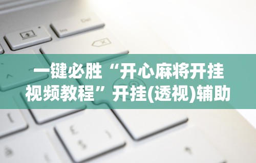 一键必胜“开心麻将开挂视频教程”开挂(透视)辅助神器