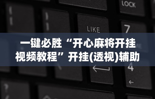 一键必胜“开心麻将开挂视频教程”开挂(透视)辅助神器