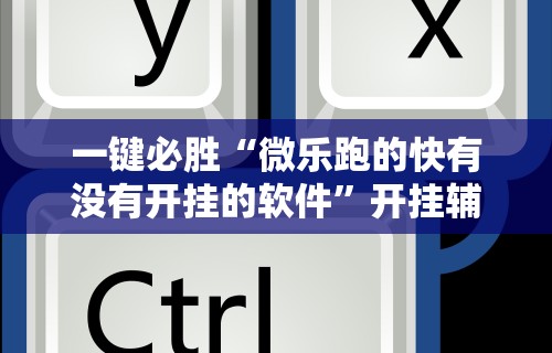 一键必胜“微乐跑的快有没有开挂的软件”开挂辅助脚本+详细开挂