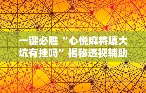一键必胜“心悦麻将填大坑有挂吗”揭秘透视辅助万能挂用法