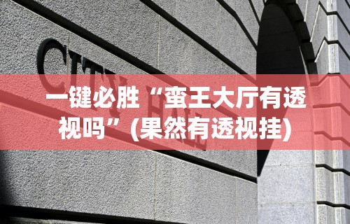 一键必胜“蛮王大厅有透视吗”(果然有透视挂)