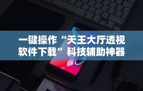 一键操作“天王大厅透视软件下载”科技辅助神器手机版