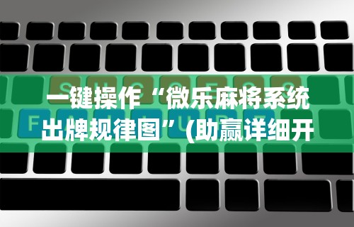 一键操作“微乐麻将系统出牌规律图”(助赢详细开挂教程)