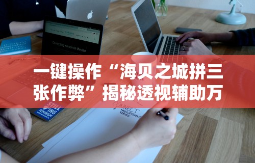 一键操作“海贝之城拼三张作弊”揭秘透视辅助万能挂用法