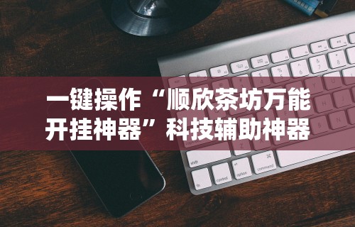 一键操作“顺欣茶坊万能开挂神器”科技辅助神器手机版