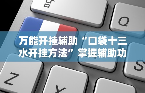 万能开挂辅助“口袋十三水开挂方法	”掌握辅助功能必胜规则