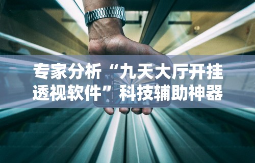 专家分析“九天大厅开挂透视软件”科技辅助神器手机版教程