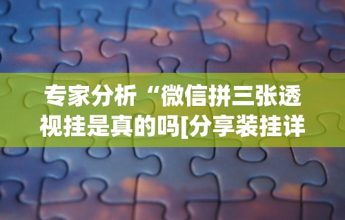 专家分析“微信拼三张透视挂是真的吗[分享装挂详细步骤]