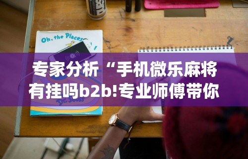 专家分析“手机微乐麻将有挂吗b2b!专业师傅带你一起了解(确实有挂)