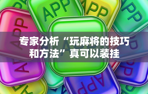 专家分析“玩麻将的技巧和方法”真可以装挂