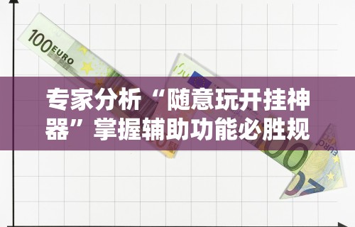 专家分析“随意玩开挂神器	”掌握辅助功能必胜规则