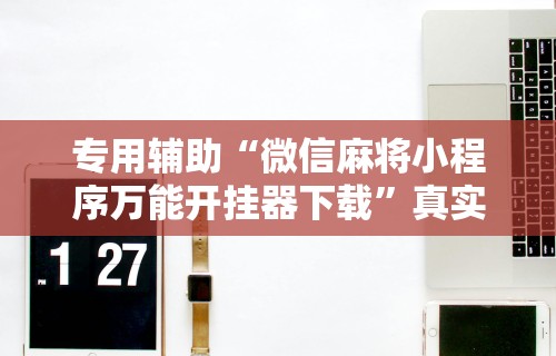 专用辅助“微信麻将小程序万能开挂器下载”真实开挂技巧分享