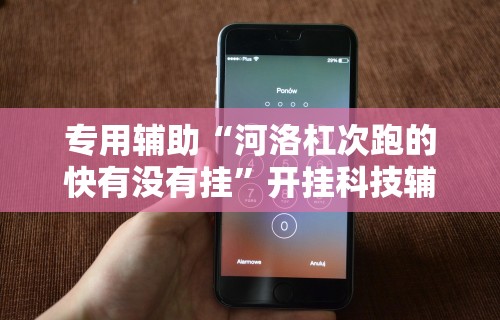 专用辅助“河洛杠次跑的快有没有挂	”开挂科技辅助神器手机