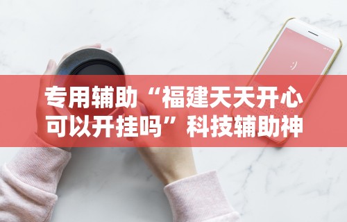 专用辅助“福建天天开心可以开挂吗	”科技辅助神器手机版教程