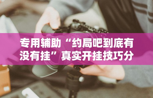 专用辅助“约局吧到底有没有挂	”真实开挂技巧分享