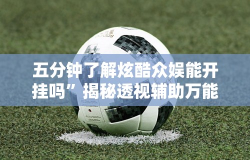 五分钟了解炫酷众娱能开挂吗	”揭秘透视辅助万能挂用法