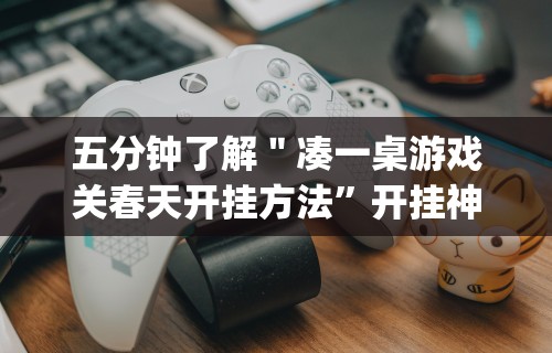 五分钟了解＂凑一桌游戏关春天开挂方法”开挂神器{透视辅助}全揭秘