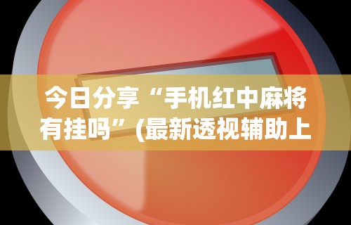 今日分享“手机红中麻将有挂吗”(最新透视辅助上线)