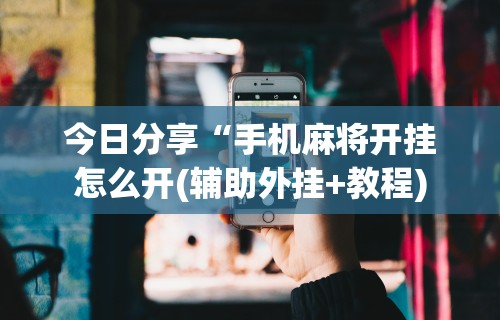 今日分享“手机麻将开挂怎么开(辅助外挂+教程) 今日分享“手机麻将开挂怎么开(辅助外挂+教程)