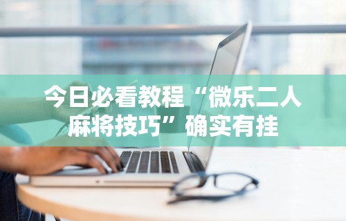 今日必看教程“微乐二人麻将技巧”确实有挂