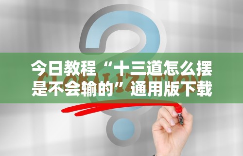 今日教程“十三道怎么摆是不会输的”通用版下载教程