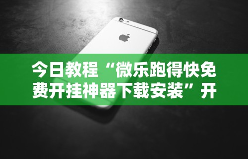 今日教程“微乐跑得快免费开挂神器下载安装”开挂科技辅助神器手机