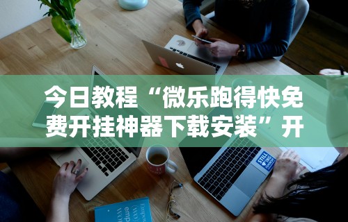 今日教程“微乐跑得快免费开挂神器下载安装”开挂科技辅助神器手机