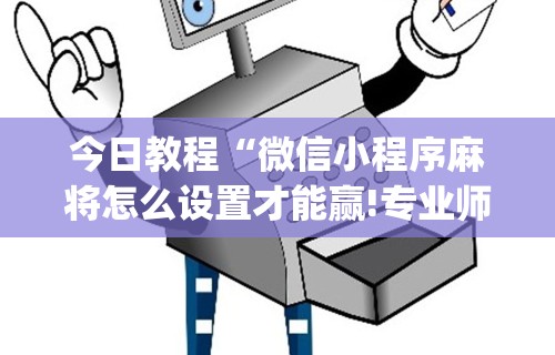 今日教程“微信小程序麻将怎么设置才能赢!专业师傅带你一起了解(确实有挂)