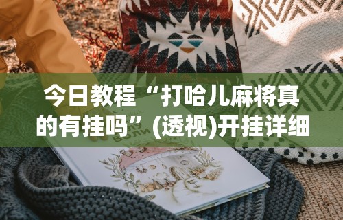 今日教程“打哈儿麻将真的有挂吗	”(透视)开挂详细教程