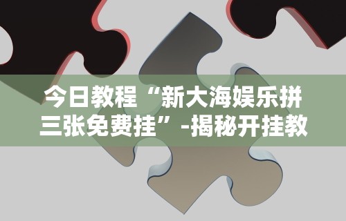 今日教程“新大海娱乐拼三张免费挂	”-揭秘开挂教程分享