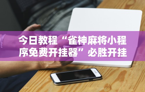 今日教程“雀神麻将小程序免费开挂器”必胜开挂神器