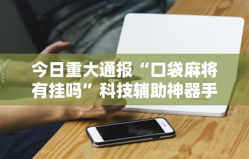 今日重大通报“口袋麻将有挂吗”科技辅助神器手机
