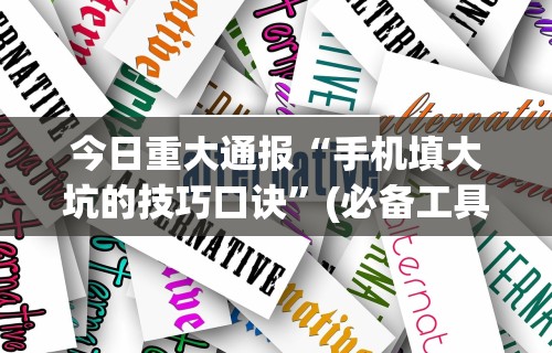 今日重大通报“手机填大坑的技巧口诀”(必备工具)辅助教学