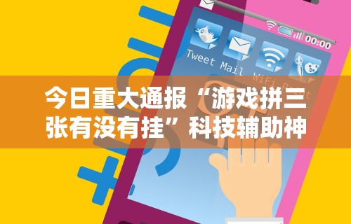 今日重大通报“游戏拼三张有没有挂”科技辅助神器手机版