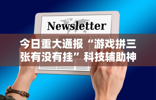 今日重大通报“游戏拼三张有没有挂”科技辅助神器手机版