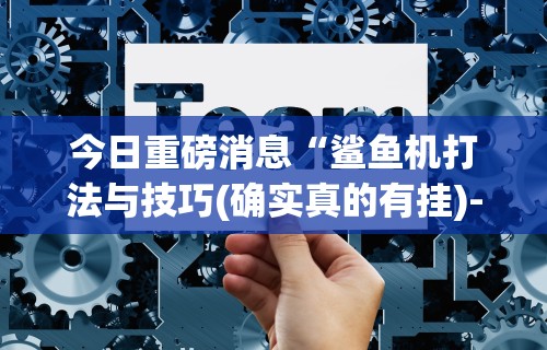 今日重磅消息“鲨鱼机打法与技巧(确实真的有挂)-知乎 今日重磅消息“鲨鱼机打法与技巧(确实真的有挂)-知乎
